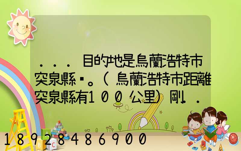 ...目的地是烏蘭浩特市突泉縣。(烏蘭浩特市距離突泉縣有100公里)剛...